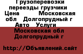 Грузоперевозки переезды грузчики › Цена ­ 300 - Московская обл., Долгопрудный г. Авто » Услуги   . Московская обл.,Долгопрудный г.
